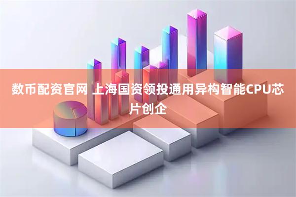 数币配资官网 上海国资领投通用异构智能CPU芯片创企