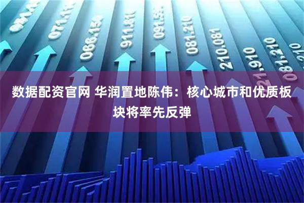 数据配资官网 华润置地陈伟：核心城市和优质板块将率先反弹