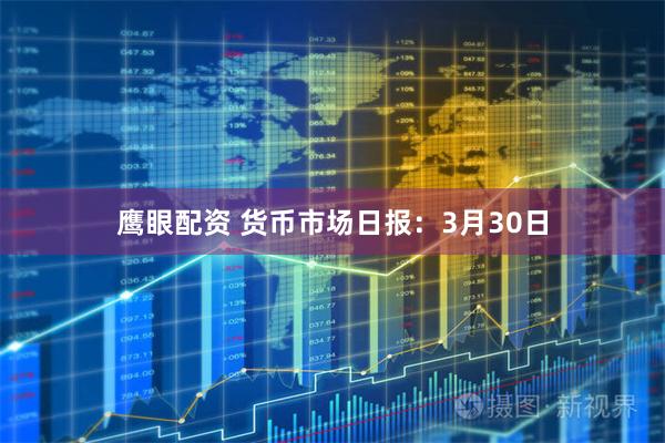 鹰眼配资 货币市场日报：3月30日