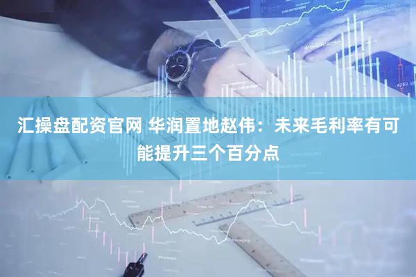 汇操盘配资官网 华润置地赵伟:未来毛利率有可能提升三个百分点