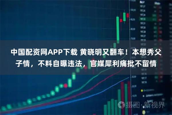 中国配资网APP下载 黄晓明又翻车！本想秀父子情，不料自曝违法，官媒犀利痛批不留情