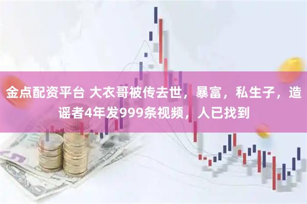 金点配资平台 大衣哥被传去世，暴富，私生子，造谣者4年发999条视频，人已找到