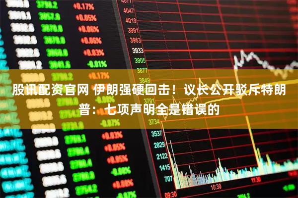 股讯配资官网 伊朗强硬回击！议长公开驳斥特朗普：七项声明全是错误的