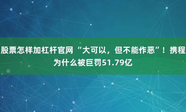 股票怎样加杠杆官网 “大可以，但不能作恶”！携程为什么被巨罚51.79亿