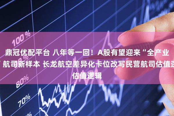 鼎冠优配平台 八年等一回！A股有望迎来“全产业链”航司新样本 长龙航空差异化卡位改写民营航司估值逻辑
